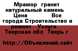 Мрамор, гранит, натуральный камень! › Цена ­ 10 000 - Все города Строительство и ремонт » Услуги   . Тверская обл.,Тверь г.